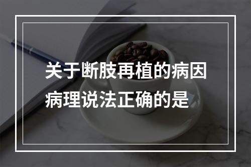 关于断肢再植的病因病理说法正确的是