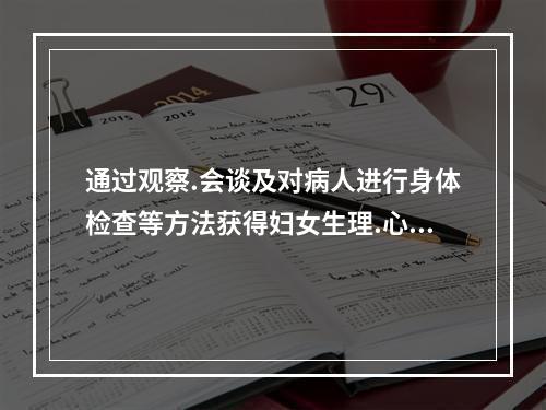 通过观察.会谈及对病人进行身体检查等方法获得妇女生理.心理.