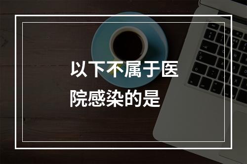 以下不属于医院感染的是