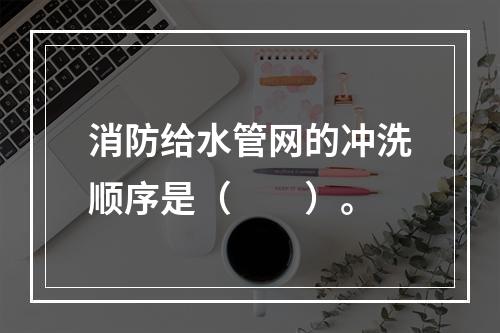 消防给水管网的冲洗顺序是（  ）。