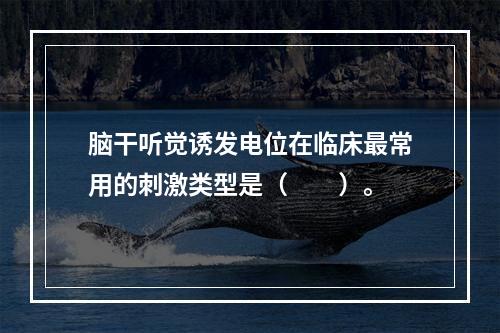 脑干听觉诱发电位在临床最常用的刺激类型是（　　）。