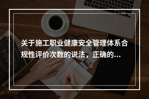 关于施工职业健康安全管理体系合规性评价次数的说法，正确的是（