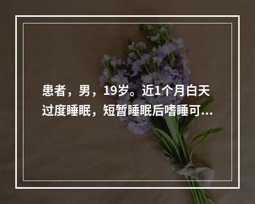 患者，男，19岁。近1个月白天过度睡眠，短暂睡眠后嗜睡可暂