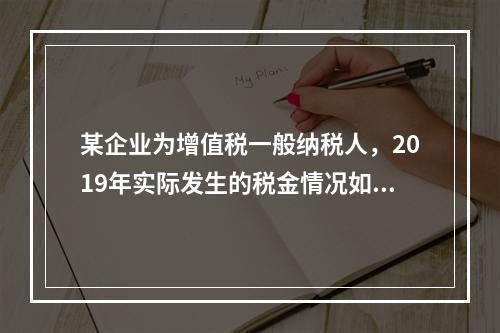 某企业为增值税一般纳税人，2019年实际发生的税金情况如下：