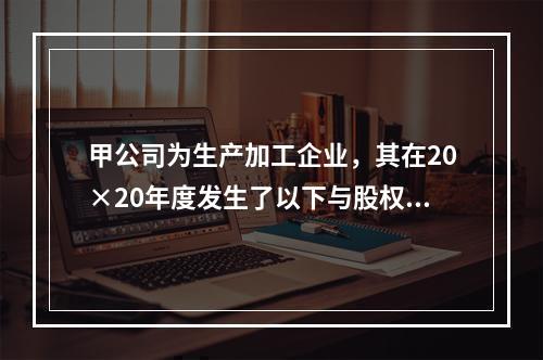 甲公司为生产加工企业，其在20×20年度发生了以下与股权投资