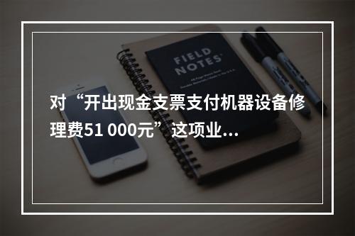 对“开出现金支票支付机器设备修理费51 000元”这项业务，