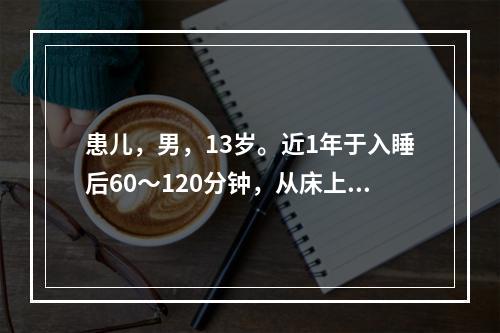 患儿，男，13岁。近1年于入睡后60～120分钟，从床上坐