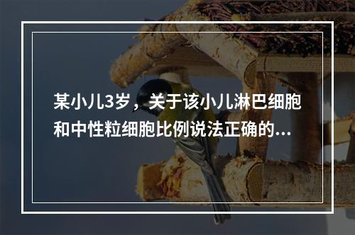 某小儿3岁，关于该小儿淋巴细胞和中性粒细胞比例说法正确的是