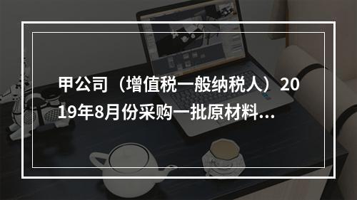 甲公司（增值税一般纳税人）2019年8月份采购一批原材料，支