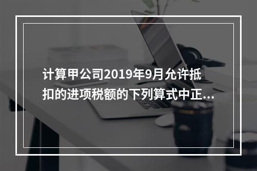 计算甲公司2019年9月允许抵扣的进项税额的下列算式中正确的