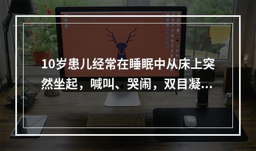 10岁患儿经常在睡眠中从床上突然坐起，喊叫、哭闹，双目凝视