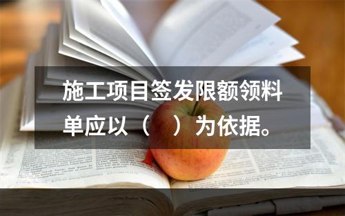 施工项目签发限额领料单应以（　）为依据。