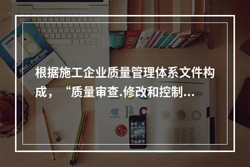 根据施工企业质量管理体系文件构成，“质量审查.修改和控制管理