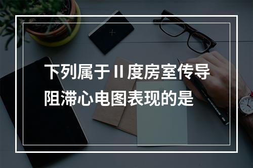 下列属于Ⅱ度房室传导阻滞心电图表现的是