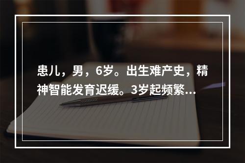 患儿，男，6岁。出生难产史，精神智能发育迟缓。3岁起频繁出