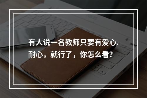 有人说一名教师只要有爱心.耐心，就行了，你怎么看？