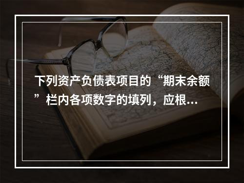 下列资产负债表项目的“期末余额”栏内各项数字的填列，应根据有