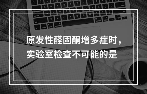 原发性醛固酮增多症时，实验室检查不可能的是