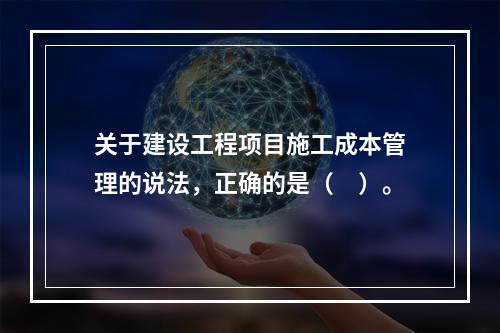 关于建设工程项目施工成本管理的说法，正确的是（　）。