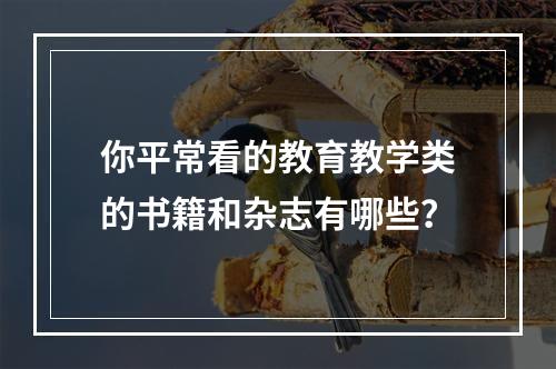 你平常看的教育教学类的书籍和杂志有哪些？