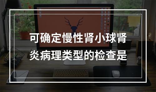 可确定慢性肾小球肾炎病理类型的检查是