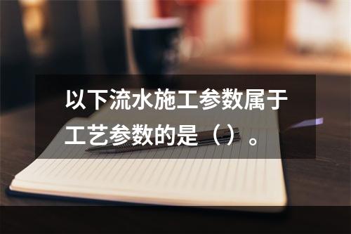 以下流水施工参数属于工艺参数的是（ ）。