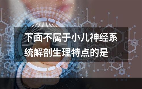 下面不属于小儿神经系统解剖生理特点的是