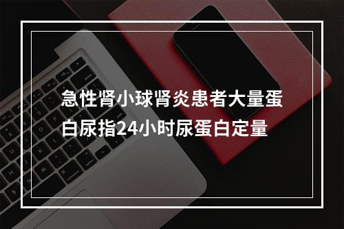 急性肾小球肾炎患者大量蛋白尿指24小时尿蛋白定量