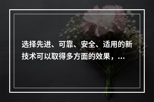 选择先进、可靠、安全、适用的新技术可以取得多方面的效果，其主