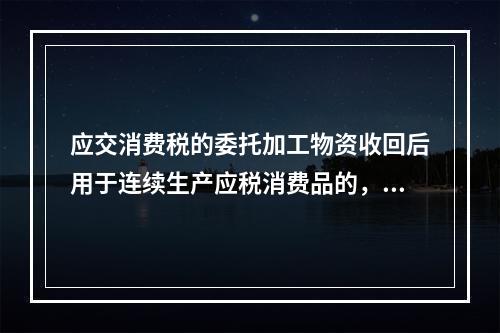 应交消费税的委托加工物资收回后用于连续生产应税消费品的，按规