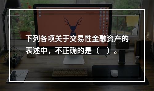 下列各项关于交易性金融资产的表述中，不正确的是（　）。