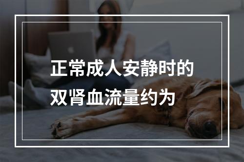 正常成人安静时的双肾血流量约为