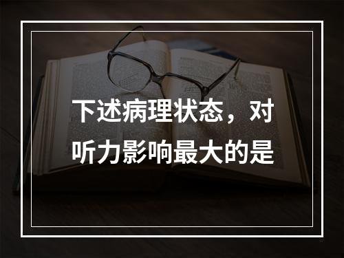 下述病理状态，对听力影响最大的是