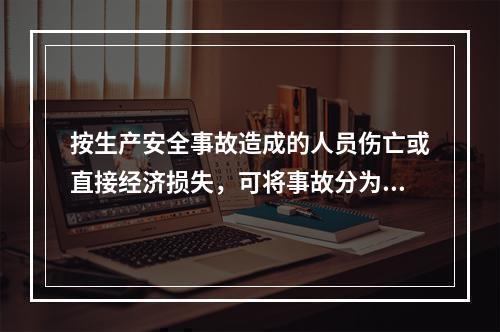 按生产安全事故造成的人员伤亡或直接经济损失，可将事故分为（　