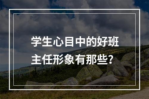 学生心目中的好班主任形象有那些？