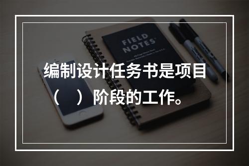 编制设计任务书是项目（　）阶段的工作。