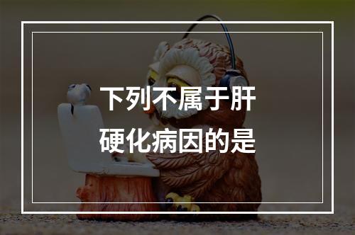 下列不属于肝硬化病因的是