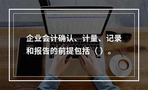 企业会计确认、计量、记录和报告的前提包括（ ）。