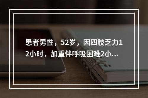 患者男性，52岁，因四肢乏力12小时，加重伴呼吸困难2小时入