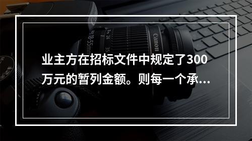 业主方在招标文件中规定了300万元的暂列金额。则每一个承包商