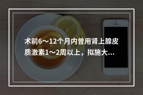 术前6～12个月内曾用肾上腺皮质激素1～2周以上，拟施大手术