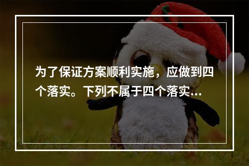 为了保证方案顺利实施，应做到四个落实。下列不属于四个落实的是