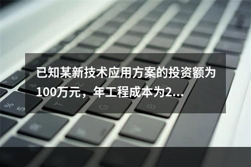 已知某新技术应用方案的投资额为100万元，年工程成本为20万