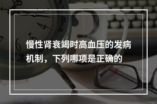 慢性肾衰竭时高血压的发病机制，下列哪项是正确的