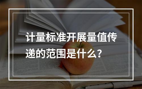 计量标准开展量值传递的范围是什么？