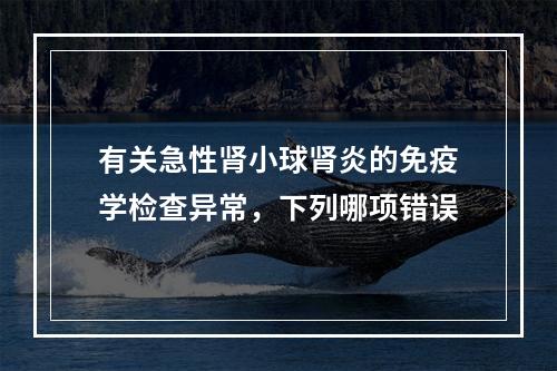 有关急性肾小球肾炎的免疫学检查异常，下列哪项错误