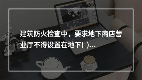 建筑防火检查中，要求地下商店营业厅不得设置在地下(  )及以