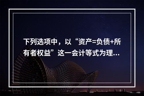 下列选项中，以“资产=负债+所有者权益”这一会计等式为理论依