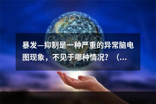 暴发—抑制是一种严重的异常脑电图现象，不见于哪种情况？（　