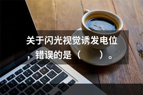 关于闪光视觉诱发电位，错误的是（　　）。